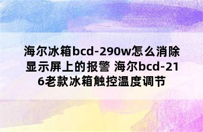 海尔冰箱bcd-290w怎么消除显示屏上的报警 海尔bcd-216老款冰箱触控温度调节